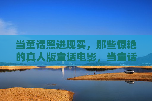 当童话照进现实,那些惊艳的真人版童话电影,当童话照进现实,惊艳的真人版童话电影 当童话照进现实,那些惊艳的真人版童话电影,当童话照进现实,惊艳的真人版童话电影