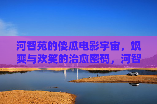 河智苑的傻瓜电影宇宙,飒爽与欢笑的治愈密码,河智苑的傻瓜电影宇宙,飒爽欢笑的治愈密码 河智苑的傻瓜电影宇宙,飒爽与欢笑的治愈密码,河智苑的傻瓜电影宇宙,飒爽欢笑的治愈密码