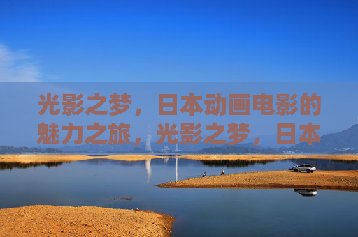 光影之梦,日本动画电影的魅力之旅,光影之梦,日本动画的魅力之旅 光影之梦,日本动画电影的魅力之旅,光影之梦,日本动画的魅力之旅