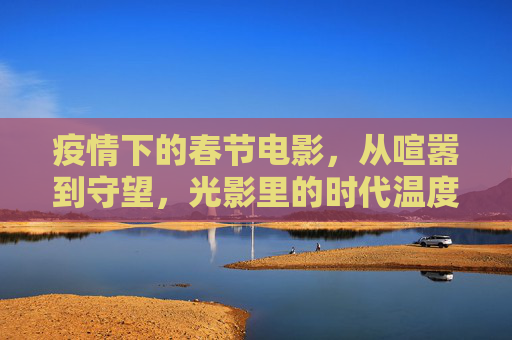 疫情下的春节电影,从喧嚣到守望,光影里的时代温度,疫情下的春节电影,从喧嚣到守望,光影里的时代温度 疫情下的春节电影,从喧嚣到守望,光影里的时代温度,疫情下的春节电影,从喧嚣到守望,光影里的时代温度