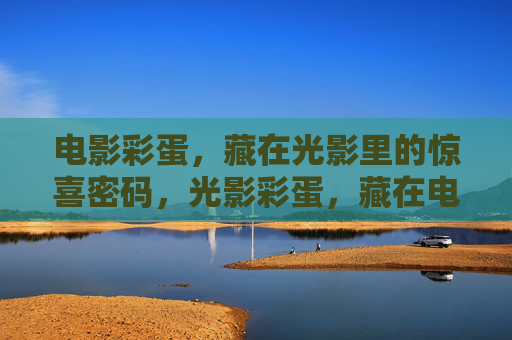 电影彩蛋,藏在光影里的惊喜密码,光影彩蛋,藏在电影里的惊喜密码 电影彩蛋,藏在光影里的惊喜密码,光影彩蛋,藏在电影里的惊喜密码