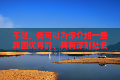不过,我可以为你介绍一些韩国优秀的、具有深刻社会意义或艺术价值的电影,这些电影在探讨人性、社会问题等方面有着独特的视角和深度,比如 不过,我可以为你介绍一些韩国优秀的、具有深刻社会意义或艺术价值的电影,这些电影在探讨人性、社会问题等方面有着独特的视角和深度,比如