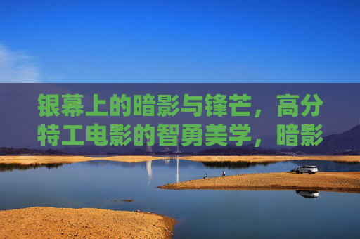 银幕上的暗影与锋芒,高分特工电影的智勇美学,暗影锋芒,高分特工电影的智勇美学 银幕上的暗影与锋芒,高分特工电影的智勇美学,暗影锋芒,高分特工电影的智勇美学