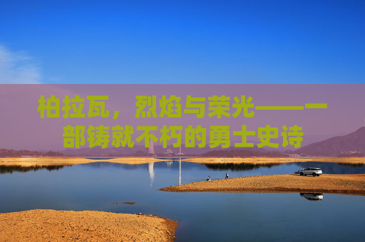 柏拉瓦,烈焰与荣光——一部铸就不朽的勇士史诗 柏拉瓦,烈焰与荣光——一部铸就不朽的勇士史诗