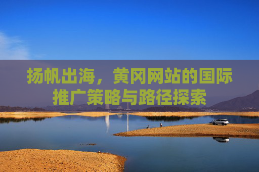 扬帆出海，黄冈网站的国际推广策略与路径探索
