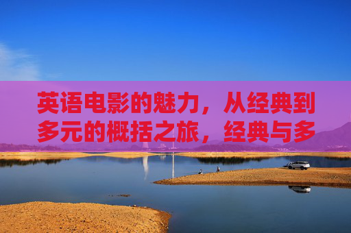 英语电影的魅力,从经典到多元的概括之旅,经典与多元,英语电影的魅力之旅 英语电影的魅力,从经典到多元的概括之旅,经典与多元,英语电影的魅力之旅