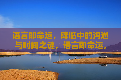 语言即命运，降临中的沟通与时间之谜，语言即命运，降临中的沟通与时间之谜