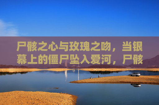 尸骸之心与玫瑰之吻,当银幕上的僵尸坠入爱河,尸骸之心与玫瑰之吻,银幕僵尸坠爱河 尸骸之心与玫瑰之吻,当银幕上的僵尸坠入爱河,尸骸之心与玫瑰之吻,银幕僵尸坠爱河