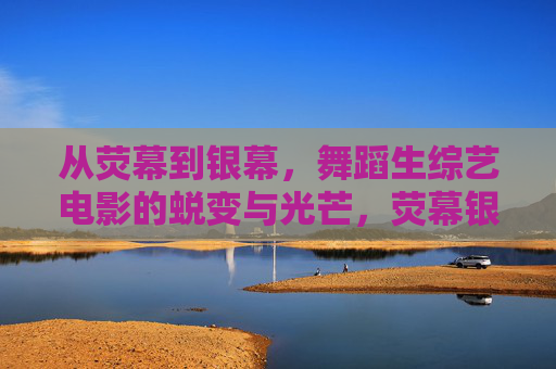 从荧幕到银幕,舞蹈生综艺电影的蜕变与光芒,荧幕银幕间,舞蹈生的蜕变与光芒 从荧幕到银幕,舞蹈生综艺电影的蜕变与光芒,荧幕银幕间,舞蹈生的蜕变与光芒