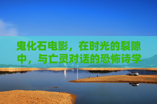 鬼化石电影,在时光的裂隙中,与亡灵对话的恐怖诗学,鬼化石,时光裂隙与亡灵对话的恐怖诗学 鬼化石电影,在时光的裂隙中,与亡灵对话的恐怖诗学,鬼化石,时光裂隙与亡灵对话的恐怖诗学