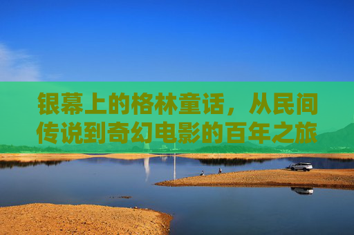 银幕上的格林童话,从民间传说到奇幻电影的百年之旅 银幕上的格林童话,从民间传说到奇幻电影的百年之旅