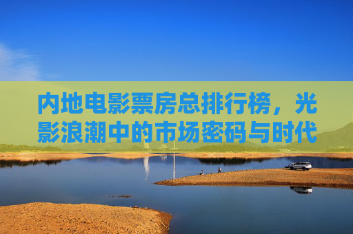 内地电影票房总排行榜,光影浪潮中的市场密码与时代印记,光影浪潮中的票房密码与时代印记,内地电影总榜 内地电影票房总排行榜,光影浪潮中的市场密码与时代印记,光影浪潮中的票房密码与时代印记,内地电影总榜