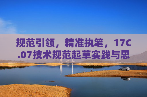 规范引领,精准执笔,17C.07技术规范起草实践与思考,17C.07技术规范起草,规范引领与精准执笔的实践思考 规范引领,精准执笔,17C.07技术规范起草实践与思考,17C.07技术规范起草,规范引领与精准执笔的实践思考