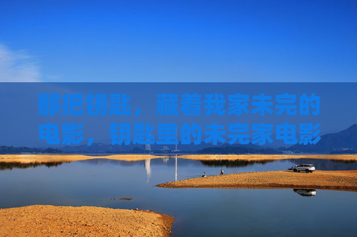 那把钥匙,藏着我家未完的电影,钥匙里的未完家电影 那把钥匙,藏着我家未完的电影,钥匙里的未完家电影