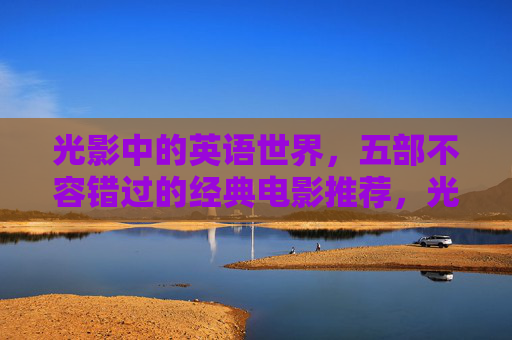 光影中的英语世界,五部不容错过的经典电影推荐,光影中的英语经典,五部不容错过 光影中的英语世界,五部不容错过的经典电影推荐,光影中的英语经典,五部不容错过