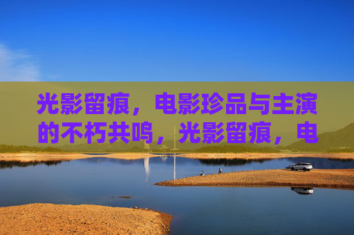 光影留痕,电影珍品与主演的不朽共鸣,光影留痕,电影珍品与主演的不朽共鸣 光影留痕,电影珍品与主演的不朽共鸣,光影留痕,电影珍品与主演的不朽共鸣