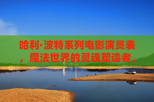 哈利·波特系列电影演员表,魔法世界的灵魂塑造者,哈利·波特电影演员表,魔法世界的灵魂塑造者 哈利·波特系列电影演员表,魔法世界的灵魂塑造者,哈利·波特电影演员表,魔法世界的灵魂塑造者