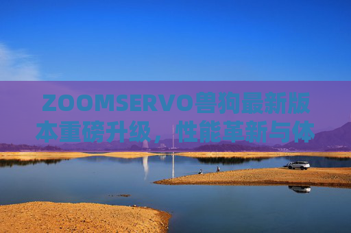 ZOOMSERVO兽狗最新版本重磅升级,性能革新与体验全面跃升,ZOOMSERVO兽狗最新版本重磅升级,性能革新与体验全面跃升 ZOOMSERVO兽狗最新版本重磅升级,性能革新与体验全面跃升,ZOOMSERVO兽狗最新版本重磅升级,性能革新与体验全面跃升