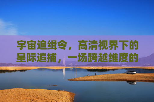 宇宙追缉令,高清视界下的星际追捕,一场跨越维度的正义之战,跨维宇宙追缉令 宇宙追缉令,高清视界下的星际追捕,一场跨越维度的正义之战,跨维宇宙追缉令