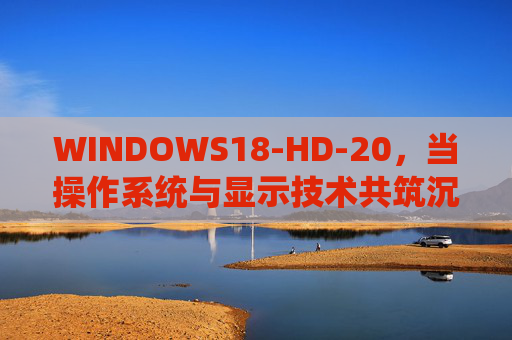 WINDOWS18-HD-20,当操作系统与显示技术共筑沉浸式未来,WINDOWS18-HD-20,操作系统与显示技术共筑沉浸式未来 WINDOWS18-HD-20,当操作系统与显示技术共筑沉浸式未来,WINDOWS18-HD-20,操作系统与显示技术共筑沉浸式未来