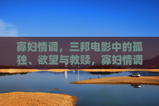 寡妇情调,三邦电影中的孤独、欲望与救赎,寡妇情调,三邦电影的孤独、欲望与救赎 寡妇情调,三邦电影中的孤独、欲望与救赎,寡妇情调,三邦电影的孤独、欲望与救赎