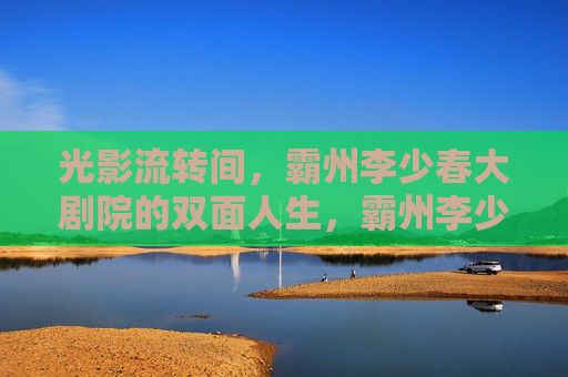 光影流转间,霸州李少春大剧院的双面人生,霸州李少春大剧院,光影流转的双面人生 光影流转间,霸州李少春大剧院的双面人生,霸州李少春大剧院,光影流转的双面人生