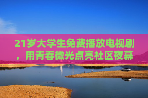 21岁大学生免费播放电视剧,用青春微光点亮社区夜幕,青春微光点亮社区夜幕,大学生免费放剧暖人心 21岁大学生免费播放电视剧,用青春微光点亮社区夜幕,青春微光点亮社区夜幕,大学生免费放剧暖人心