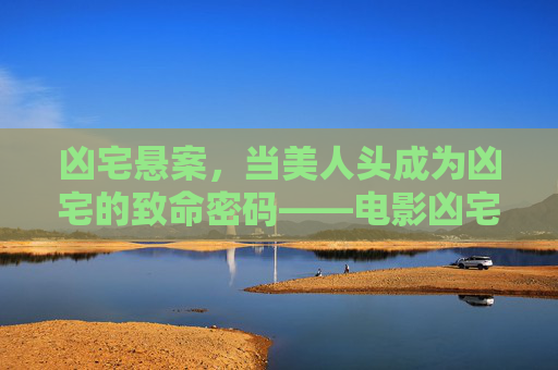 凶宅悬案,当美人头成为凶宅的致命密码——电影凶宅美人头全解析,凶宅悬案,美人头致命密码的电影全解析 凶宅悬案,当美人头成为凶宅的致命密码——电影凶宅美人头全解析,凶宅悬案,美人头致命密码的电影全解析