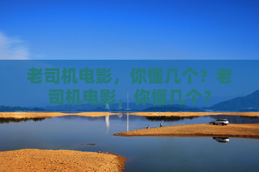 老司机电影,你懂几个?老司机电影,你懂几个? 老司机电影,你懂几个?老司机电影,你懂几个?