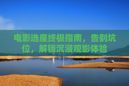 电影选座终极指南,告别坑位,解锁沉浸观影体验 电影选座终极指南,告别坑位,解锁沉浸观影体验
