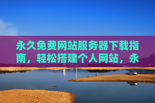 永久免费网站服务器下载指南,轻松搭建个人网站,永久免费网站服务器下载指南,轻松搭建个人网站 永久免费网站服务器下载指南,轻松搭建个人网站,永久免费网站服务器下载指南,轻松搭建个人网站