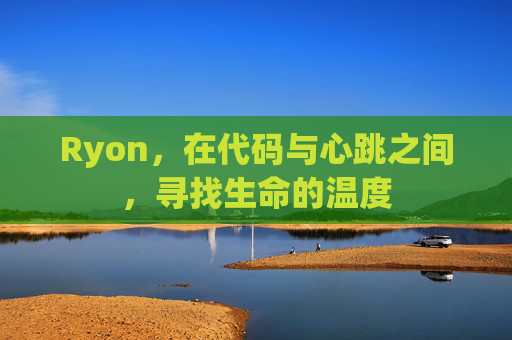 Ryon,在代码与心跳之间,寻找生命的温度 Ryon,在代码与心跳之间,寻找生命的温度