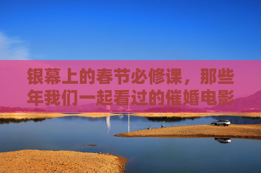 银幕上的春节必修课,那些年我们一起看过的催婚电影,银幕春节必修课,那些年我们一起看过的催婚电影 银幕上的春节必修课,那些年我们一起看过的催婚电影,银幕春节必修课,那些年我们一起看过的催婚电影