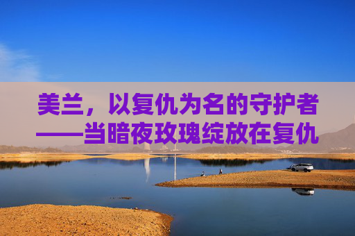 美兰,以复仇为名的守护者——当暗夜玫瑰绽放在复仇者联盟,美兰,复仇者联盟的暗夜玫瑰守护者 美兰,以复仇为名的守护者——当暗夜玫瑰绽放在复仇者联盟,美兰,复仇者联盟的暗夜玫瑰守护者