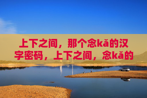 上下之间,那个念kǎ的汉字密码,上下之间,念kǎ的汉字密码 上下之间,那个念kǎ的汉字密码,上下之间,念kǎ的汉字密码
