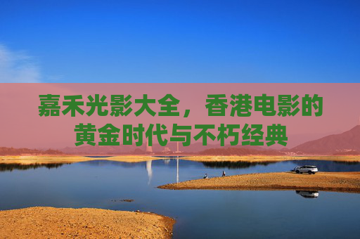 嘉禾光影大全,香港电影的黄金时代与不朽经典 嘉禾光影大全,香港电影的黄金时代与不朽经典