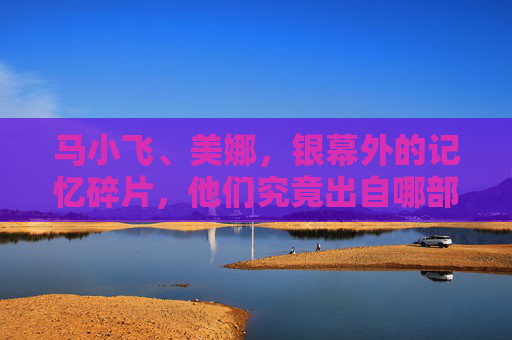 马小飞、美娜，银幕外的记忆碎片，他们究竟出自哪部电影？马小飞、美娜，银幕记忆碎片的电影谜题