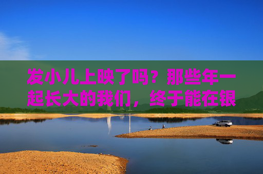发小儿上映了吗?那些年一起长大的我们,终于能在银幕上重逢了吗?发小儿上映,银幕上的童年重逢 发小儿上映了吗?那些年一起长大的我们,终于能在银幕上重逢了吗?发小儿上映,银幕上的童年重逢