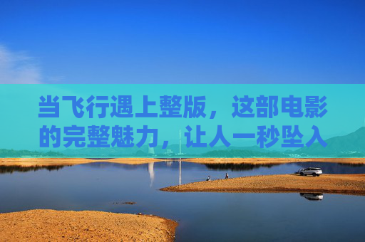 当飞行遇上整版,这部电影的完整魅力,让人一秒坠入云端,飞行遇整版,坠入云端的电影魅力 当飞行遇上整版,这部电影的完整魅力,让人一秒坠入云端,飞行遇整版,坠入云端的电影魅力