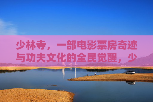 少林寺,一部电影票房奇迹与功夫文化的全民觉醒,少林寺,票房奇迹与功夫文化全民觉醒 少林寺,一部电影票房奇迹与功夫文化的全民觉醒,少林寺,票房奇迹与功夫文化全民觉醒