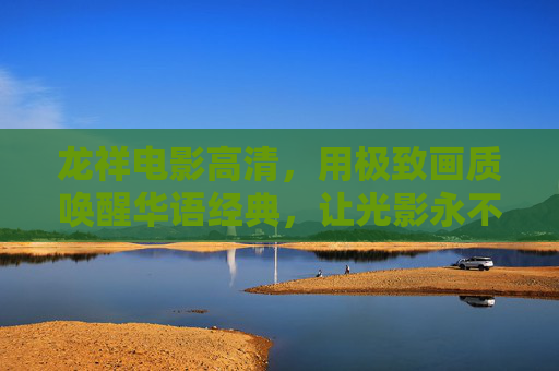 龙祥电影高清,用极致画质唤醒华语经典,让光影永不褪色,龙祥电影极致画质,唤醒华语经典,光影永驻 龙祥电影高清,用极致画质唤醒华语经典,让光影永不褪色,龙祥电影极致画质,唤醒华语经典,光影永驻