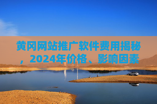 黄冈网站推广软件费用揭秘,2024年价格、影响因素及选购指南,2024黄冈网站推广软件费用,价格、影响因素与选购指南 黄冈网站推广软件费用揭秘,2024年价格、影响因素及选购指南,2024黄冈网站推广软件费用,价格、影响因素与选购指南