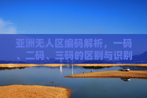 亚洲无人区编码解析，一码、二码、三码的区别与识别指南，亚洲无人区编码，一码、二码、三码区别与识别指南