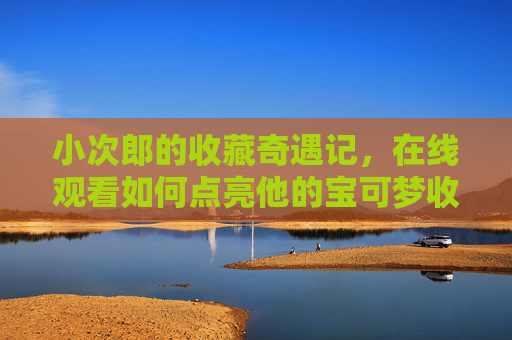 小次郎的收藏奇遇记,在线观看如何点亮他的宝可梦收藏世界,小次郎的收藏奇遇记,在线观看点亮宝可梦收藏世界 小次郎的收藏奇遇记,在线观看如何点亮他的宝可梦收藏世界,小次郎的收藏奇遇记,在线观看点亮宝可梦收藏世界