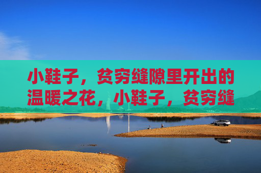 小鞋子,贫穷缝隙里开出的温暖之花,小鞋子,贫穷缝隙里开出的温暖之花 小鞋子,贫穷缝隙里开出的温暖之花,小鞋子,贫穷缝隙里开出的温暖之花