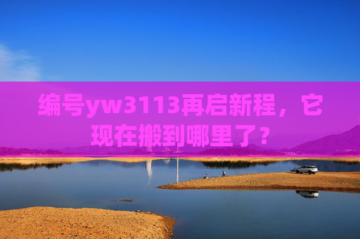 编号yw3113再启新程,它现在搬到哪里了? 编号yw3113再启新程,它现在搬到哪里了?