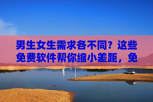 男生女生需求各不同?这些免费软件帮你缩小差距,免费软件缩小男女需求差距 男生女生需求各不同?这些免费软件帮你缩小差距,免费软件缩小男女需求差距