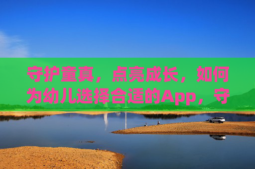 守护童真,点亮成长,如何为幼儿选择合适的App,守护童真,点亮成长,幼儿App选择指南 守护童真,点亮成长,如何为幼儿选择合适的App,守护童真,点亮成长,幼儿App选择指南