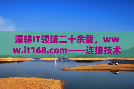 深耕IT领域二十余载,www.it168.com——连接技术与生活的数字桥梁,深耕IT二十余载,连接技术与生活的数字桥梁 深耕IT领域二十余载,www.it168.com——连接技术与生活的数字桥梁,深耕IT二十余载,连接技术与生活的数字桥梁