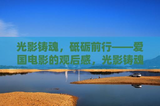 光影铸魂,砥砺前行——爱国电影的观后感,光影铸魂砥砺前行,爱国电影的奋进力量 光影铸魂,砥砺前行——爱国电影的观后感,光影铸魂砥砺前行,爱国电影的奋进力量